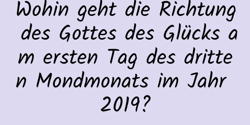 Wohin geht die Richtung des Gottes des Glücks am ersten Tag des dritten Mondmonats im Jahr 2019?