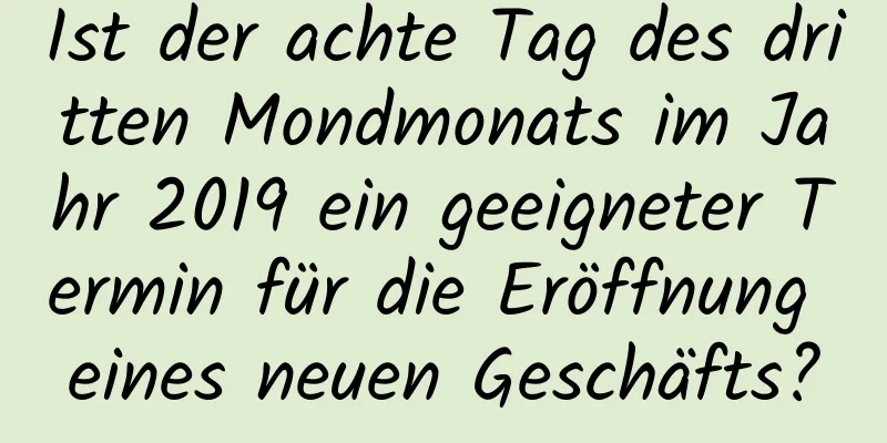 Ist der achte Tag des dritten Mondmonats im Jahr 2019 ein geeigneter Termin für die Eröffnung eines neuen Geschäfts?