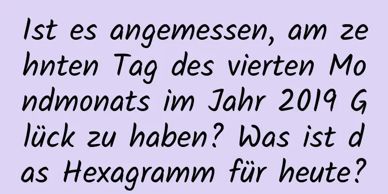 Ist es angemessen, am zehnten Tag des vierten Mondmonats im Jahr 2019 Glück zu haben? Was ist das Hexagramm für heute?