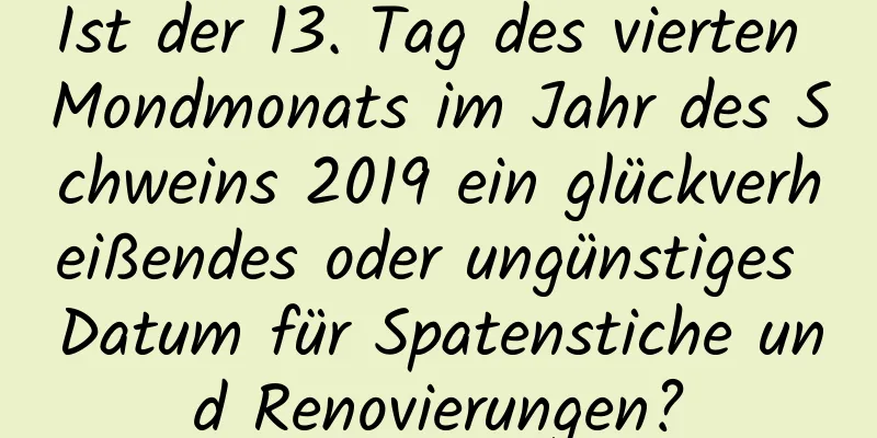 Ist der 13. Tag des vierten Mondmonats im Jahr des Schweins 2019 ein glückverheißendes oder ungünstiges Datum für Spatenstiche und Renovierungen?