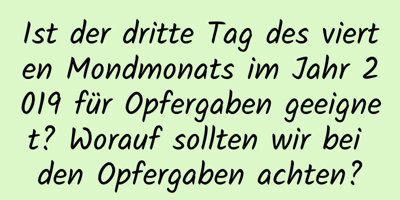 Ist der dritte Tag des vierten Mondmonats im Jahr 2019 für Opfergaben geeignet? Worauf sollten wir bei den Opfergaben achten?