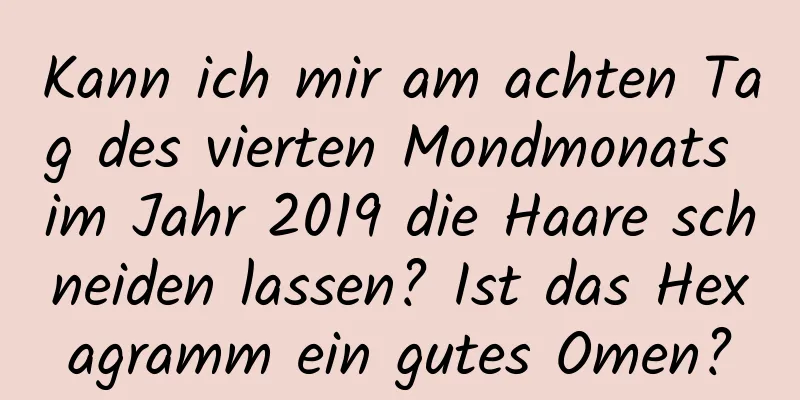 Kann ich mir am achten Tag des vierten Mondmonats im Jahr 2019 die Haare schneiden lassen? Ist das Hexagramm ein gutes Omen?