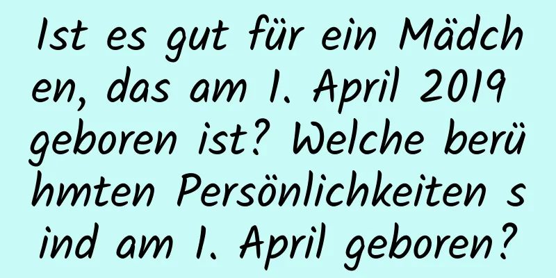 Ist es gut für ein Mädchen, das am 1. April 2019 geboren ist? Welche berühmten Persönlichkeiten sind am 1. April geboren?