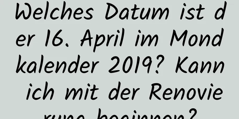 Welches Datum ist der 16. April im Mondkalender 2019? Kann ich mit der Renovierung beginnen?