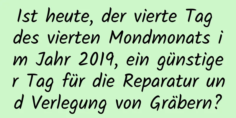 Ist heute, der vierte Tag des vierten Mondmonats im Jahr 2019, ein günstiger Tag für die Reparatur und Verlegung von Gräbern?