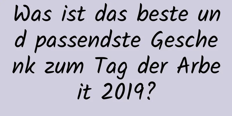 Was ist das beste und passendste Geschenk zum Tag der Arbeit 2019?