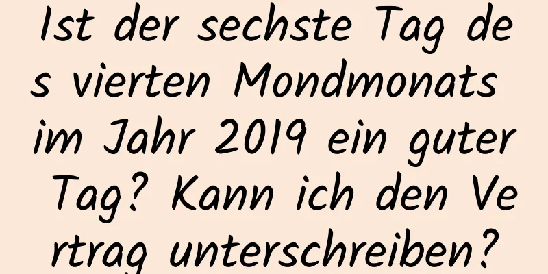 Ist der sechste Tag des vierten Mondmonats im Jahr 2019 ein guter Tag? Kann ich den Vertrag unterschreiben?