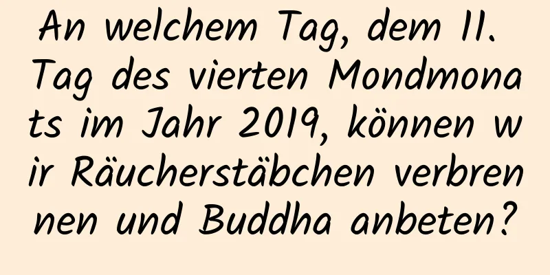 An welchem ​​Tag, dem 11. Tag des vierten Mondmonats im Jahr 2019, können wir Räucherstäbchen verbrennen und Buddha anbeten?