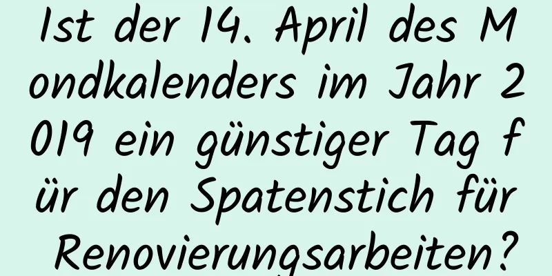 Ist der 14. April des Mondkalenders im Jahr 2019 ein günstiger Tag für den Spatenstich für Renovierungsarbeiten?