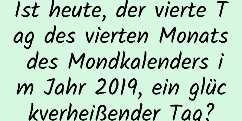 Ist heute, der vierte Tag des vierten Monats des Mondkalenders im Jahr 2019, ein glückverheißender Tag?