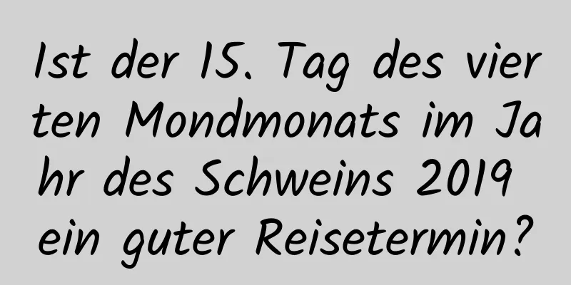 Ist der 15. Tag des vierten Mondmonats im Jahr des Schweins 2019 ein guter Reisetermin?