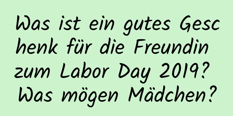 Was ist ein gutes Geschenk für die Freundin zum Labor Day 2019? Was mögen Mädchen?