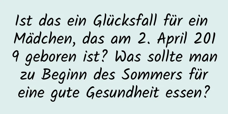 Ist das ein Glücksfall für ein Mädchen, das am 2. April 2019 geboren ist? Was sollte man zu Beginn des Sommers für eine gute Gesundheit essen?