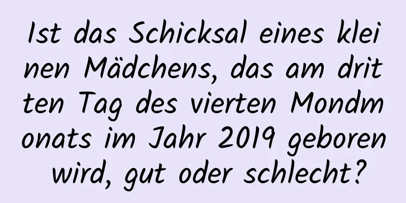 Ist das Schicksal eines kleinen Mädchens, das am dritten Tag des vierten Mondmonats im Jahr 2019 geboren wird, gut oder schlecht?