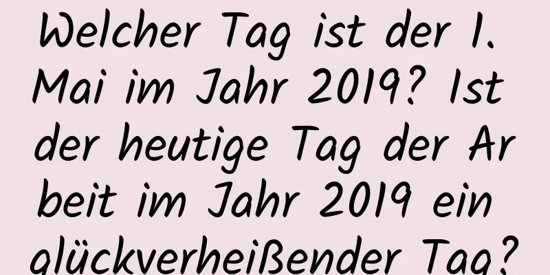 Welcher Tag ist der 1. Mai im Jahr 2019? Ist der heutige Tag der Arbeit im Jahr 2019 ein glückverheißender Tag?