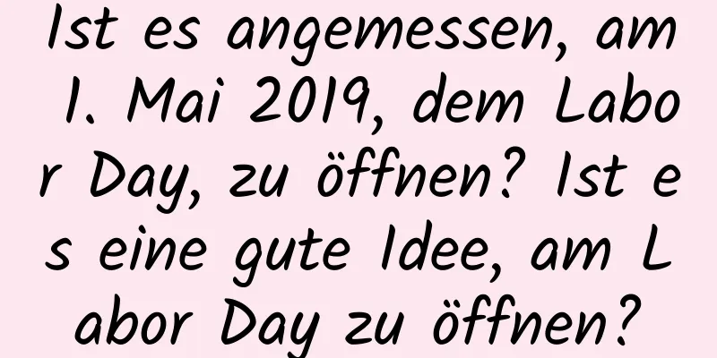 Ist es angemessen, am 1. Mai 2019, dem Labor Day, zu öffnen? Ist es eine gute Idee, am Labor Day zu öffnen?