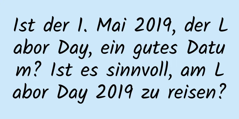 Ist der 1. Mai 2019, der Labor Day, ein gutes Datum? Ist es sinnvoll, am Labor Day 2019 zu reisen?