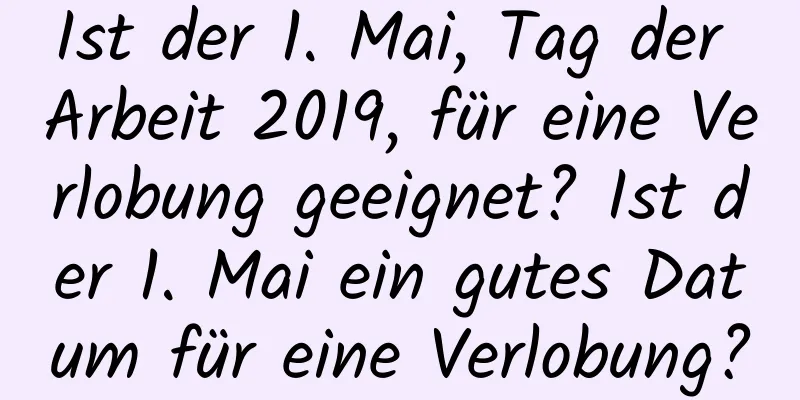 Ist der 1. Mai, Tag der Arbeit 2019, für eine Verlobung geeignet? Ist der 1. Mai ein gutes Datum für eine Verlobung?