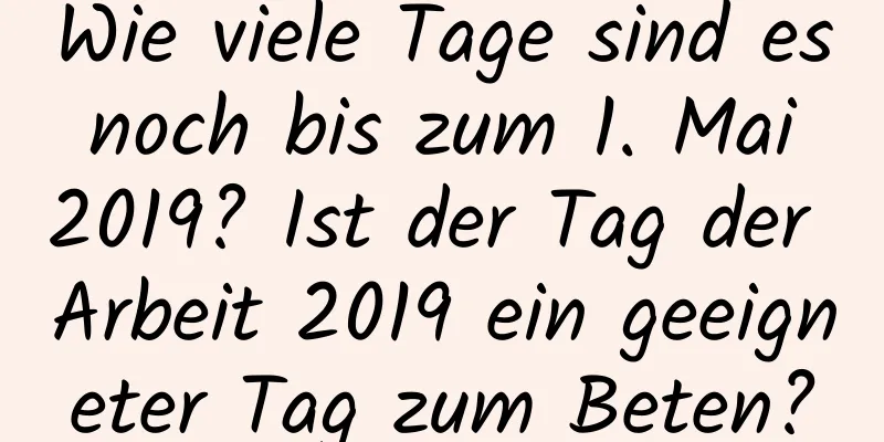 Wie viele Tage sind es noch bis zum 1. Mai 2019? Ist der Tag der Arbeit 2019 ein geeigneter Tag zum Beten?