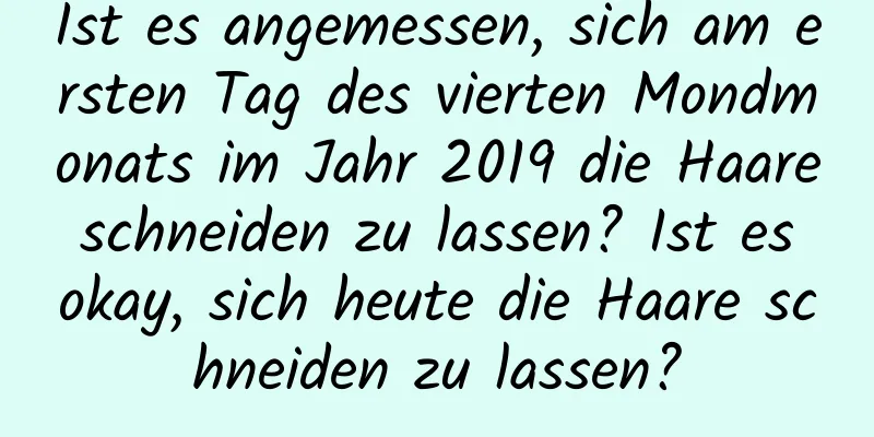 Ist es angemessen, sich am ersten Tag des vierten Mondmonats im Jahr 2019 die Haare schneiden zu lassen? Ist es okay, sich heute die Haare schneiden zu lassen?