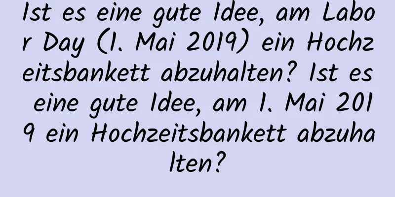 Ist es eine gute Idee, am Labor Day (1. Mai 2019) ein Hochzeitsbankett abzuhalten? Ist es eine gute Idee, am 1. Mai 2019 ein Hochzeitsbankett abzuhalten?