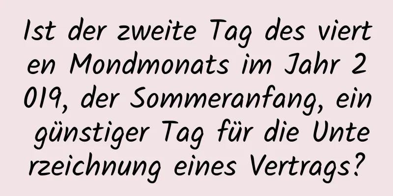 Ist der zweite Tag des vierten Mondmonats im Jahr 2019, der Sommeranfang, ein günstiger Tag für die Unterzeichnung eines Vertrags?