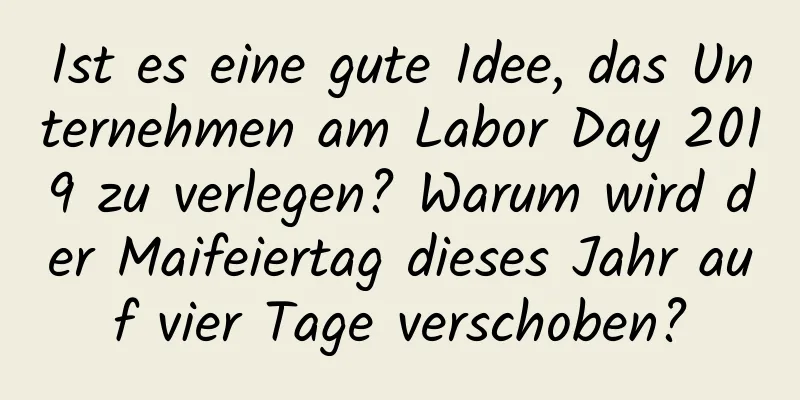 Ist es eine gute Idee, das Unternehmen am Labor Day 2019 zu verlegen? Warum wird der Maifeiertag dieses Jahr auf vier Tage verschoben?