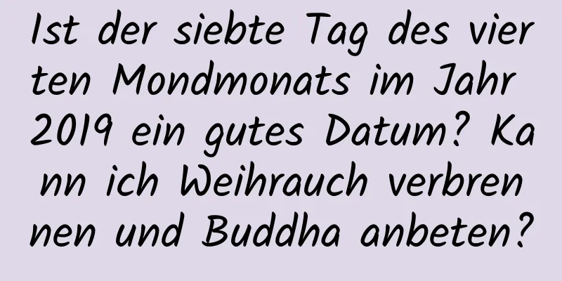 Ist der siebte Tag des vierten Mondmonats im Jahr 2019 ein gutes Datum? Kann ich Weihrauch verbrennen und Buddha anbeten?