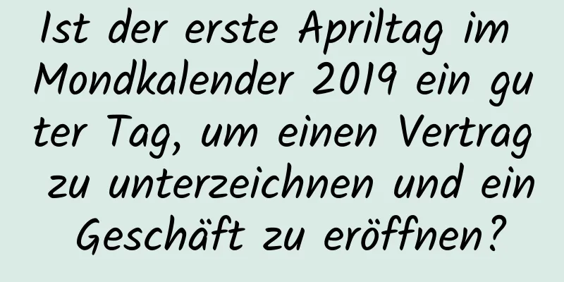 Ist der erste Apriltag im Mondkalender 2019 ein guter Tag, um einen Vertrag zu unterzeichnen und ein Geschäft zu eröffnen?