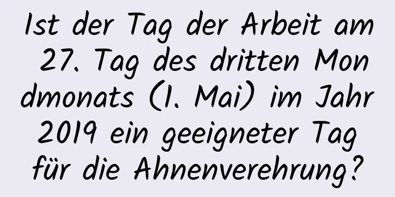 Ist der Tag der Arbeit am 27. Tag des dritten Mondmonats (1. Mai) im Jahr 2019 ein geeigneter Tag für die Ahnenverehrung?