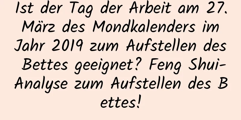 Ist der Tag der Arbeit am 27. März des Mondkalenders im Jahr 2019 zum Aufstellen des Bettes geeignet? Feng Shui-Analyse zum Aufstellen des Bettes!