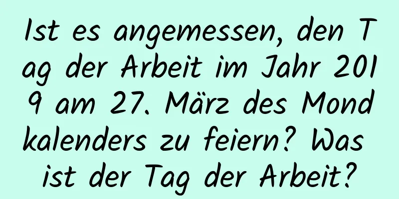 Ist es angemessen, den Tag der Arbeit im Jahr 2019 am 27. März des Mondkalenders zu feiern? Was ist der Tag der Arbeit?