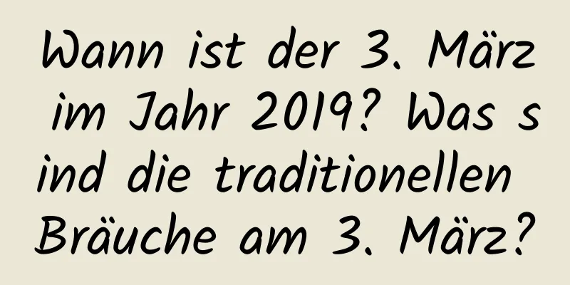 Wann ist der 3. März im Jahr 2019? Was sind die traditionellen Bräuche am 3. März?