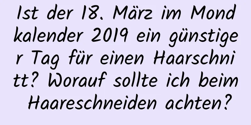 Ist der 18. März im Mondkalender 2019 ein günstiger Tag für einen Haarschnitt? Worauf sollte ich beim Haareschneiden achten?