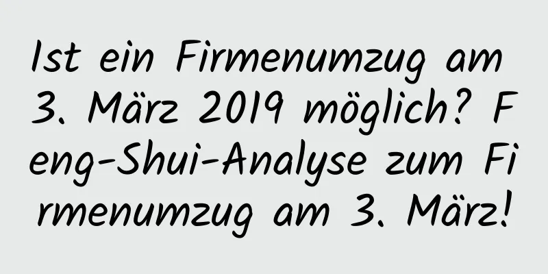 Ist ein Firmenumzug am 3. März 2019 möglich? Feng-Shui-Analyse zum Firmenumzug am 3. März!