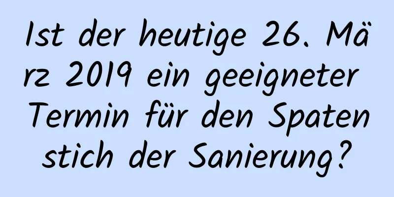 Ist der heutige 26. März 2019 ein geeigneter Termin für den Spatenstich der Sanierung?