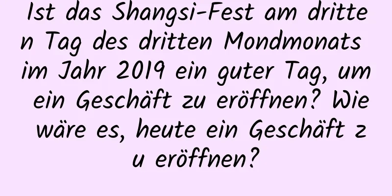 Ist das Shangsi-Fest am dritten Tag des dritten Mondmonats im Jahr 2019 ein guter Tag, um ein Geschäft zu eröffnen? Wie wäre es, heute ein Geschäft zu eröffnen?