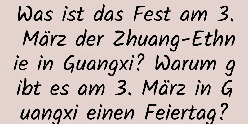 Was ist das Fest am 3. März der Zhuang-Ethnie in Guangxi? Warum gibt es am 3. März in Guangxi einen Feiertag?