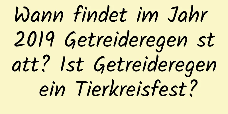 Wann findet im Jahr 2019 Getreideregen statt? Ist Getreideregen ein Tierkreisfest?