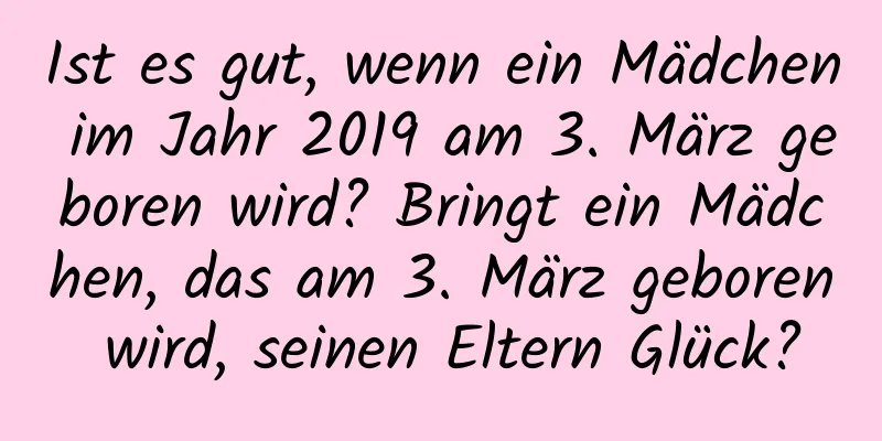 Ist es gut, wenn ein Mädchen im Jahr 2019 am 3. März geboren wird? Bringt ein Mädchen, das am 3. März geboren wird, seinen Eltern Glück?