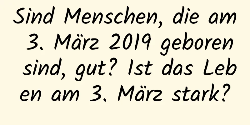 Sind Menschen, die am 3. März 2019 geboren sind, gut? Ist das Leben am 3. März stark?