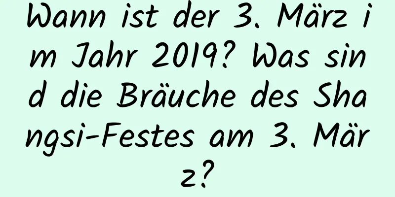 Wann ist der 3. März im Jahr 2019? Was sind die Bräuche des Shangsi-Festes am 3. März?