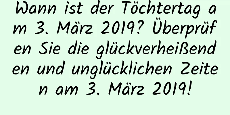 Wann ist der Töchtertag am 3. März 2019? Überprüfen Sie die glückverheißenden und unglücklichen Zeiten am 3. März 2019!