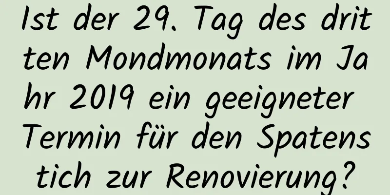 Ist der 29. Tag des dritten Mondmonats im Jahr 2019 ein geeigneter Termin für den Spatenstich zur Renovierung?