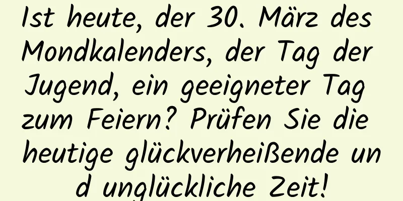 Ist heute, der 30. März des Mondkalenders, der Tag der Jugend, ein geeigneter Tag zum Feiern? Prüfen Sie die heutige glückverheißende und unglückliche Zeit!