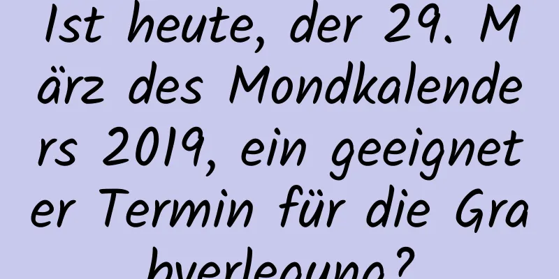 Ist heute, der 29. März des Mondkalenders 2019, ein geeigneter Termin für die Grabverlegung?