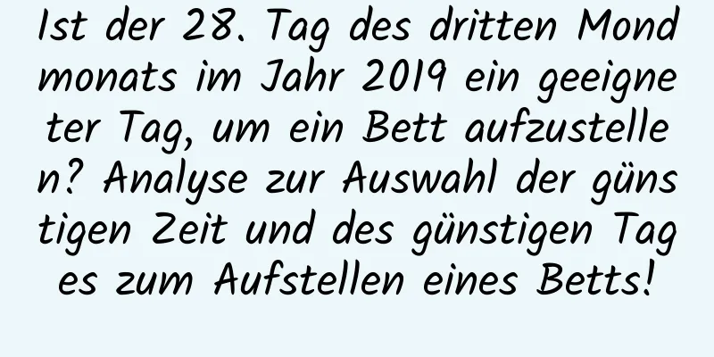 Ist der 28. Tag des dritten Mondmonats im Jahr 2019 ein geeigneter Tag, um ein Bett aufzustellen? Analyse zur Auswahl der günstigen Zeit und des günstigen Tages zum Aufstellen eines Betts!