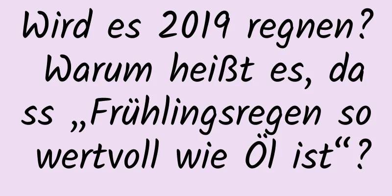 Wird es 2019 regnen? Warum heißt es, dass „Frühlingsregen so wertvoll wie Öl ist“?