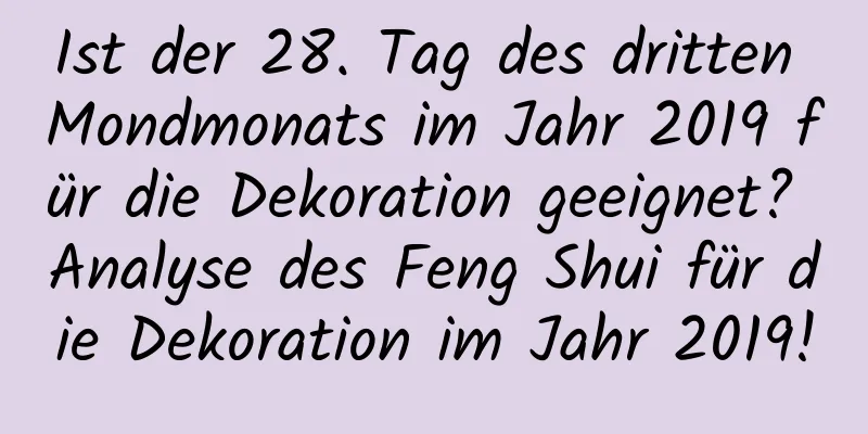 Ist der 28. Tag des dritten Mondmonats im Jahr 2019 für die Dekoration geeignet? Analyse des Feng Shui für die Dekoration im Jahr 2019!