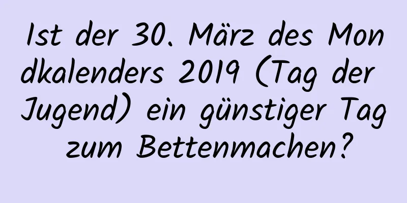 Ist der 30. März des Mondkalenders 2019 (Tag der Jugend) ein günstiger Tag zum Bettenmachen?